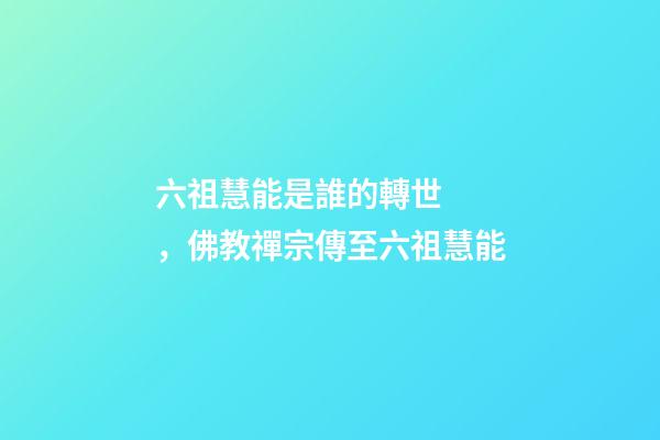 六祖慧能是誰的轉世，佛教禪宗傳至六祖慧能
